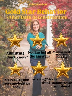 Before faith deconstruction , my gold stars would’ve been for having the right answers and being “good”.

Now after faith deconstruction, I realize it’s an ongoing journey of making peace with your doubts and questions and accepting your reconstruction never ends.

If you’re a deconstructing Christian on this journey toward peace and acceptance in your faith, I give you my gold stars. ⭐️ 

Follow @drcamden, a licensed psychologist helping deconstructing Christians heal from toxic beliefs while holding onto your faith.